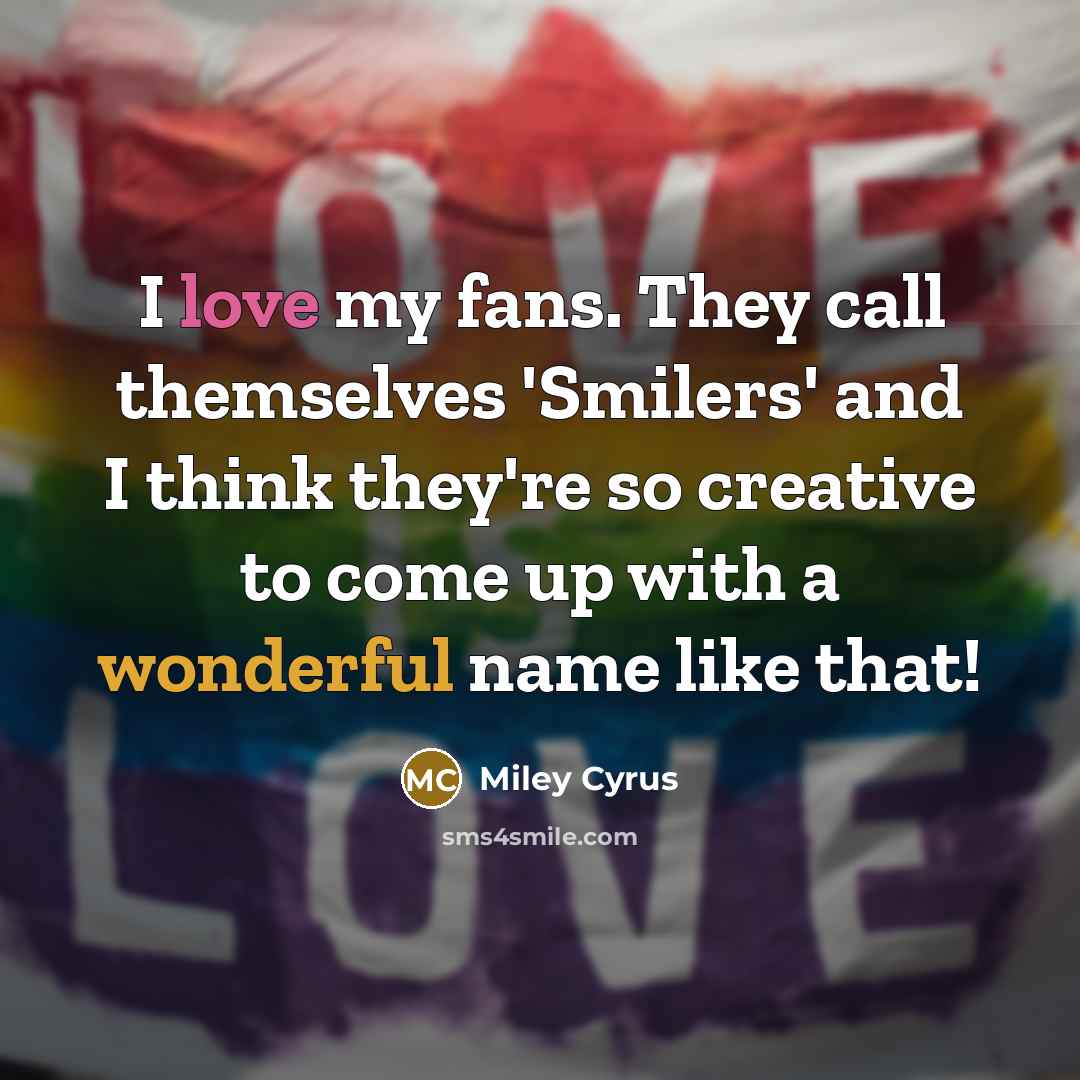 “I love my fans. They call themselves 'Smilers' and I think they're so creative to come up with a wonderful name like that!” quote by Miley Cyrus