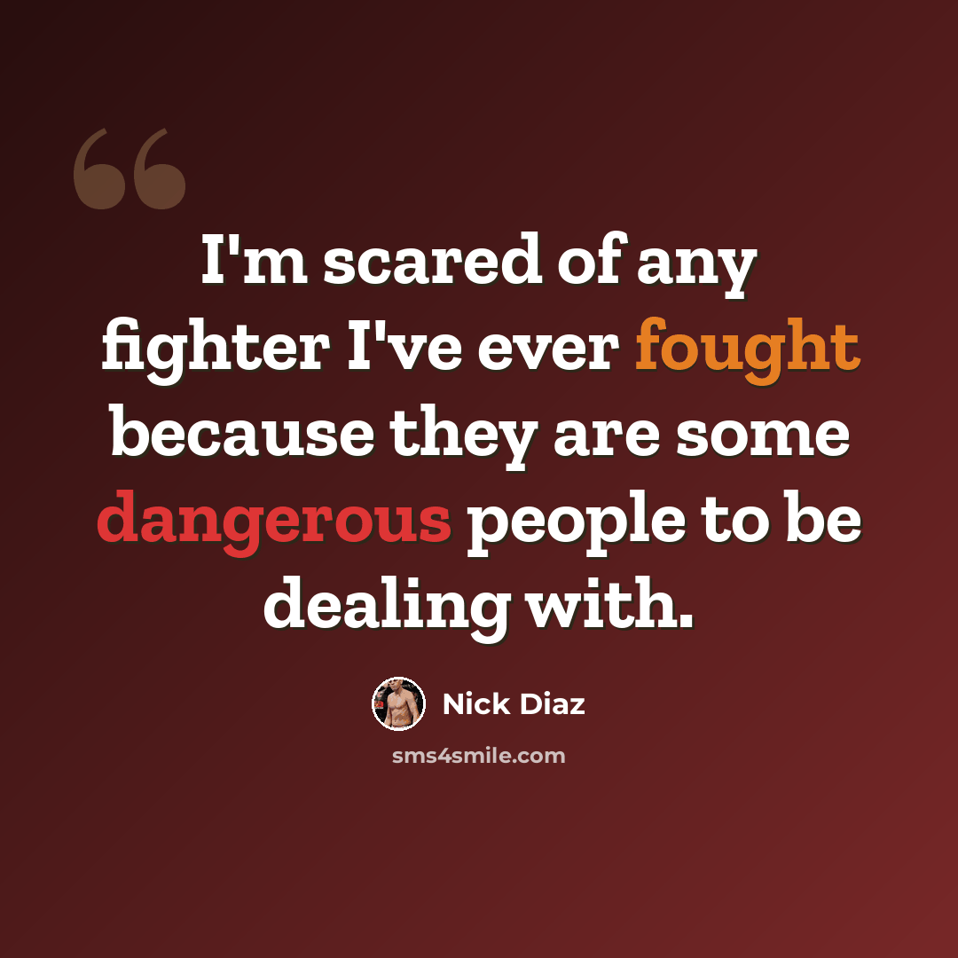 “I'm scared of any fighter I've ever fought because they are some dangerous people to be dealing with.” quote by Nick Diaz