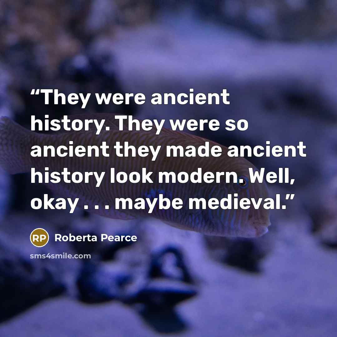 “They were ancient history. They were so ancient they made ancient history look modern. Well, okay . . . maybe medieval.” quote by Roberta Pearce