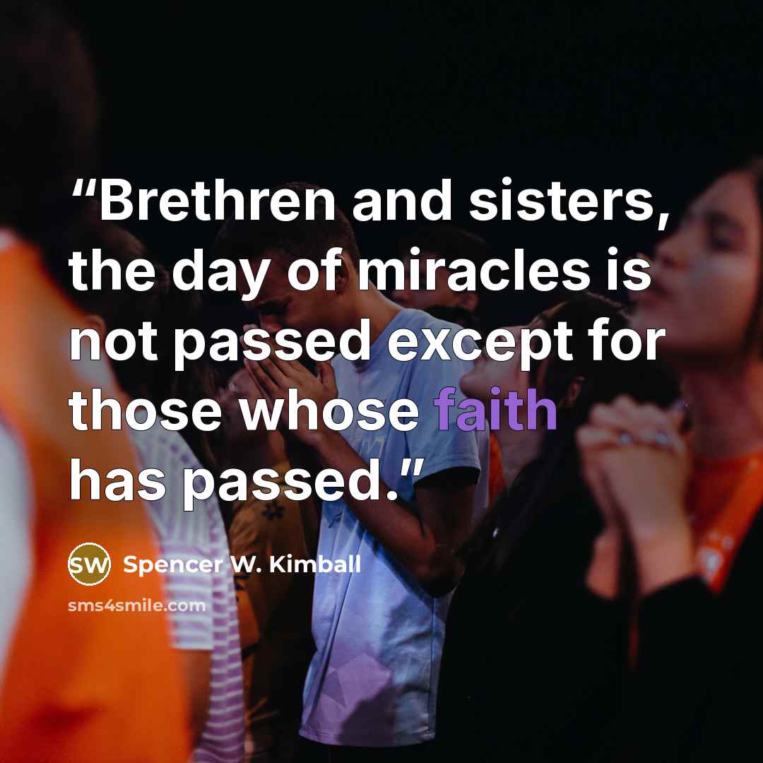 “Brethren and sisters, the day of miracles is not passed except for those whose faith has passed.” quote by Spencer W. Kimball