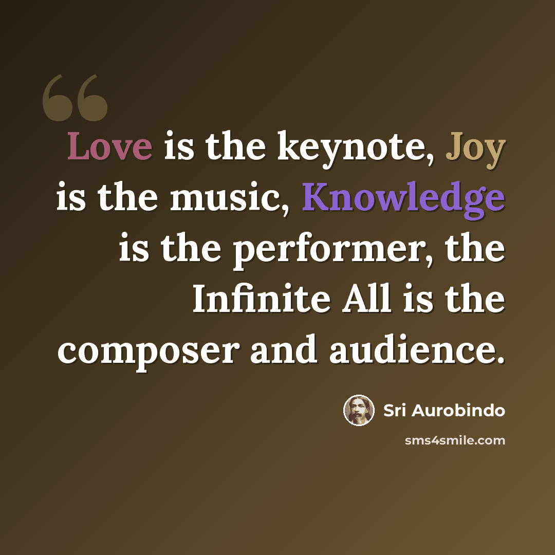 “Love is the keynote, Joy is the music, Knowledge is the performer, the Infinite All is the composer and audience.” quote by Sri Aurobindo