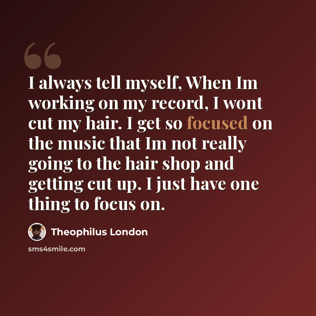 “I always tell myself, When Im working on my record, I wont cut my hair. I get so focused on the music that Im not really going to the hair shop and getting cut up. I just have one thing to focus on.” quote by Theophilus London