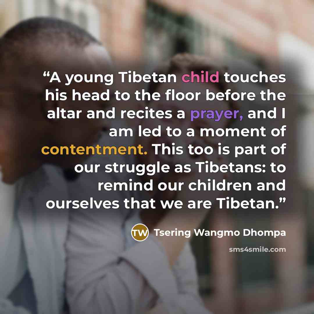 “A young Tibetan child touches his head to the floor before the altar and recites a prayer, and I am led to a moment of contentment. This too is part of our struggle as Tibetans: to remind our children and ourselves that we are Tibetan.” quote by Tsering Wangmo Dhompa