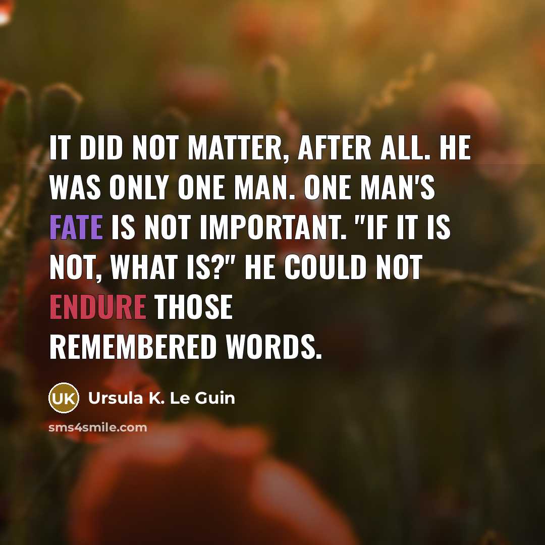 “It did not matter, after all. He was only one man. One man's fate is not important. "If it is not, what is?" He could not endure those remembered words.” quote by Ursula K. Le Guin