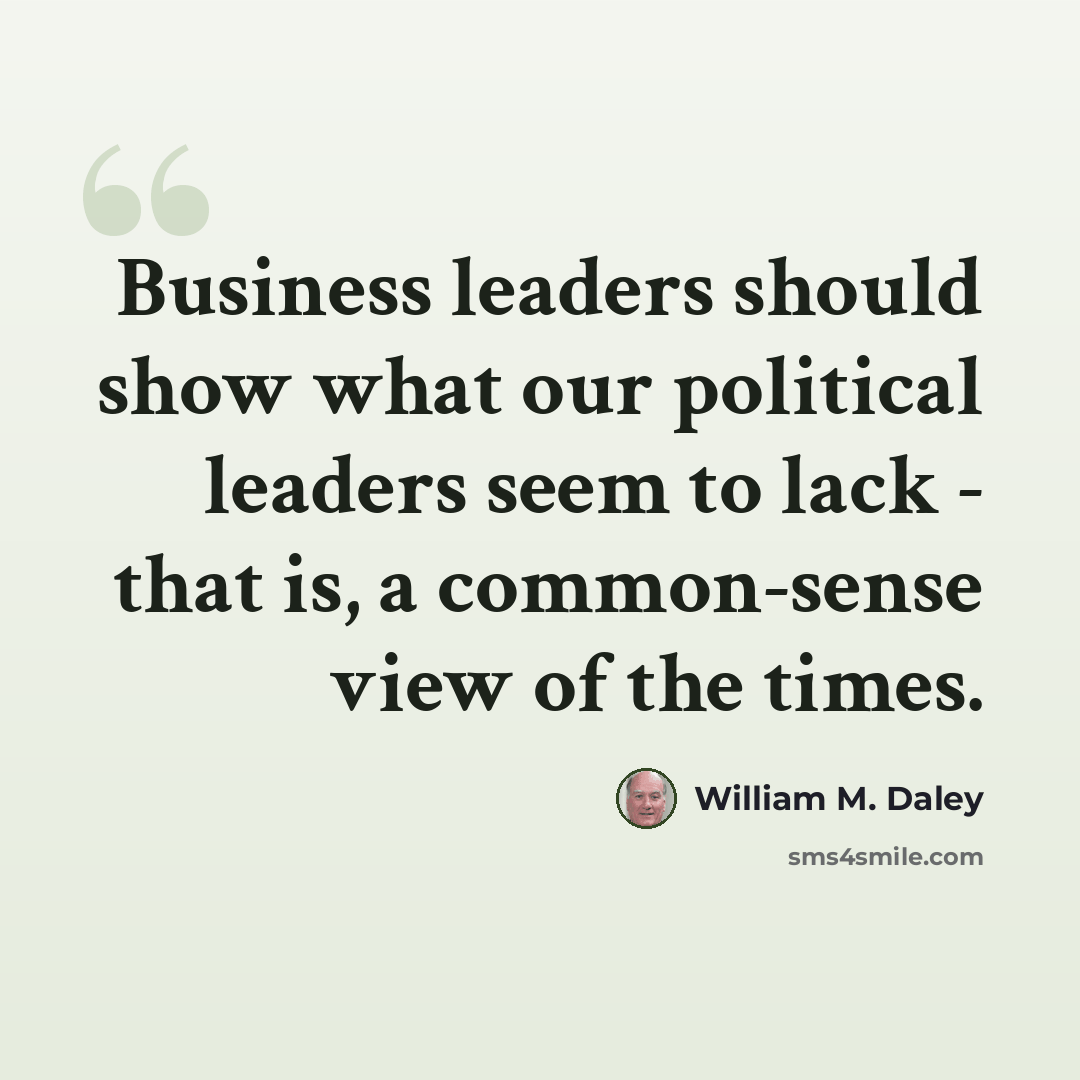 “Business leaders should show what our political leaders seem to lack - that is, a common-sense view of the times.” quote by William M. Daley