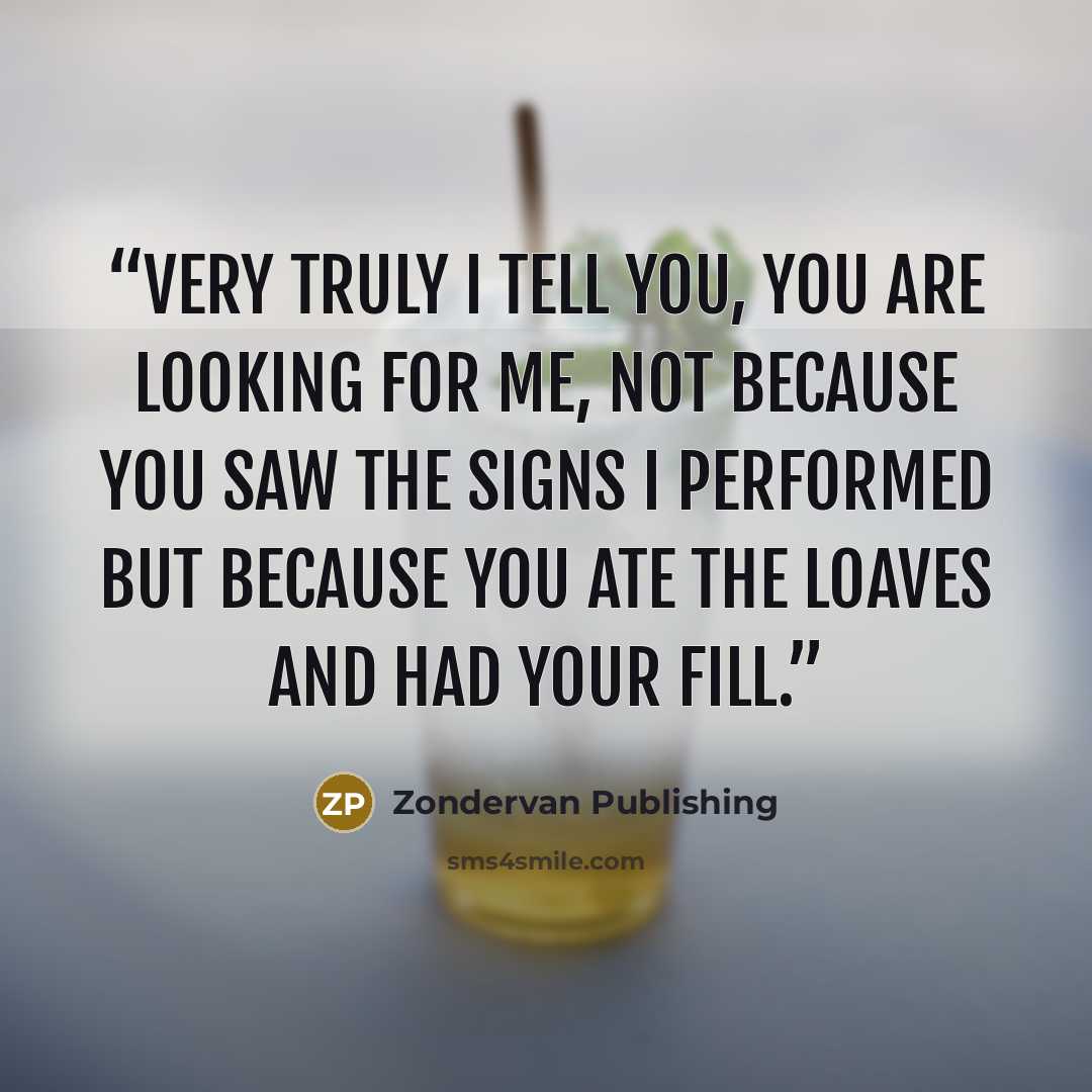 “Very truly I tell you, you are looking for me, not because you saw the signs I performed but because you ate the loaves and had your fill.” quote by Zondervan Publishing