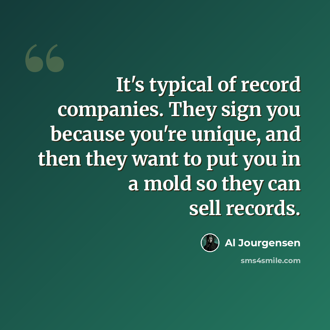 “It's typical of record companies. They sign you because you're unique, and then they want to put you in a mold so they can sell records.” quote by Al Jourgensen