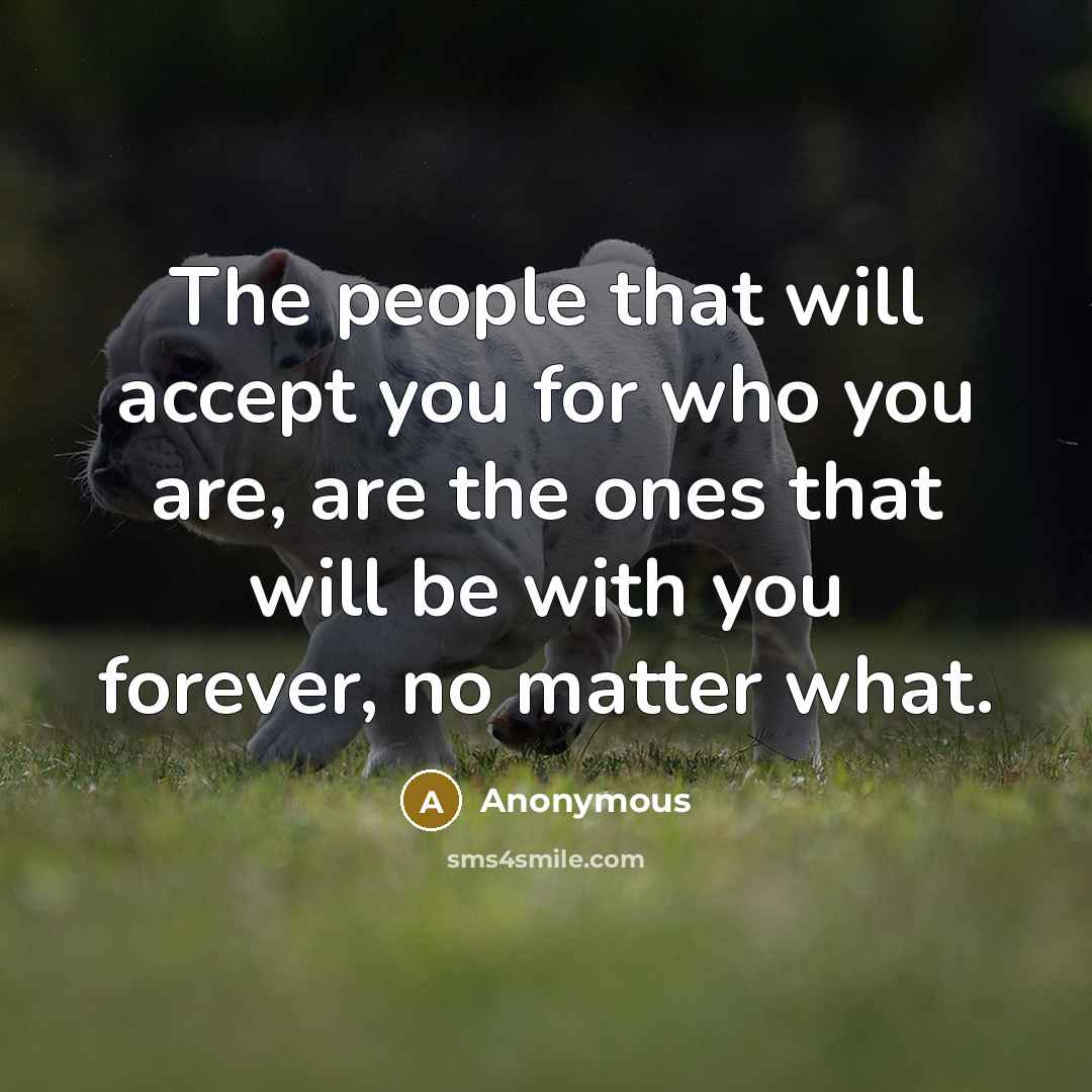 “The people that will accept you for who you are, are the ones that will be with you forever, no matter what.” quote by Anonymous