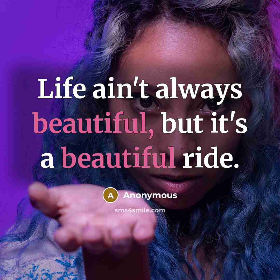 “Life ain't always beautiful, but it's a beautiful ride.” quote by Anonymous