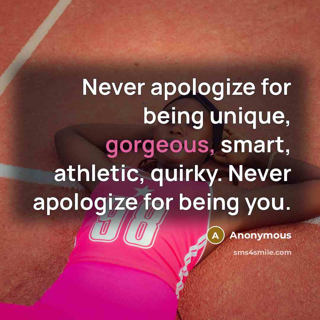 “Never apologize for being unique, gorgeous, smart, athletic, quirky. Never apologize for being you.” quote by Anonymous