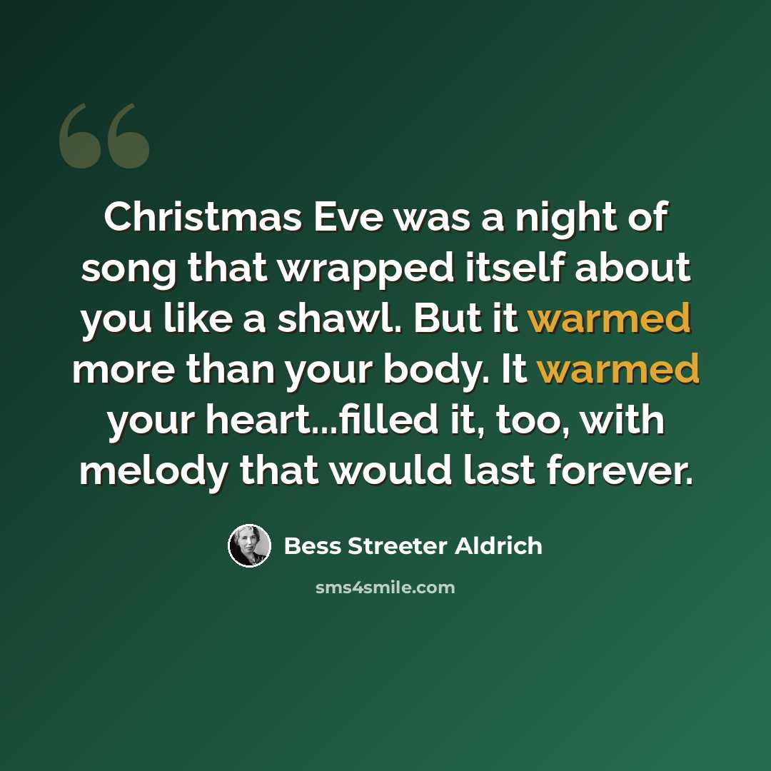 “Christmas Eve was a night of song that wrapped itself about you like a shawl. But it warmed more than your body. It warmed your heart...filled it, too, with melody that would last forever.” quote by Bess Streeter Aldrich