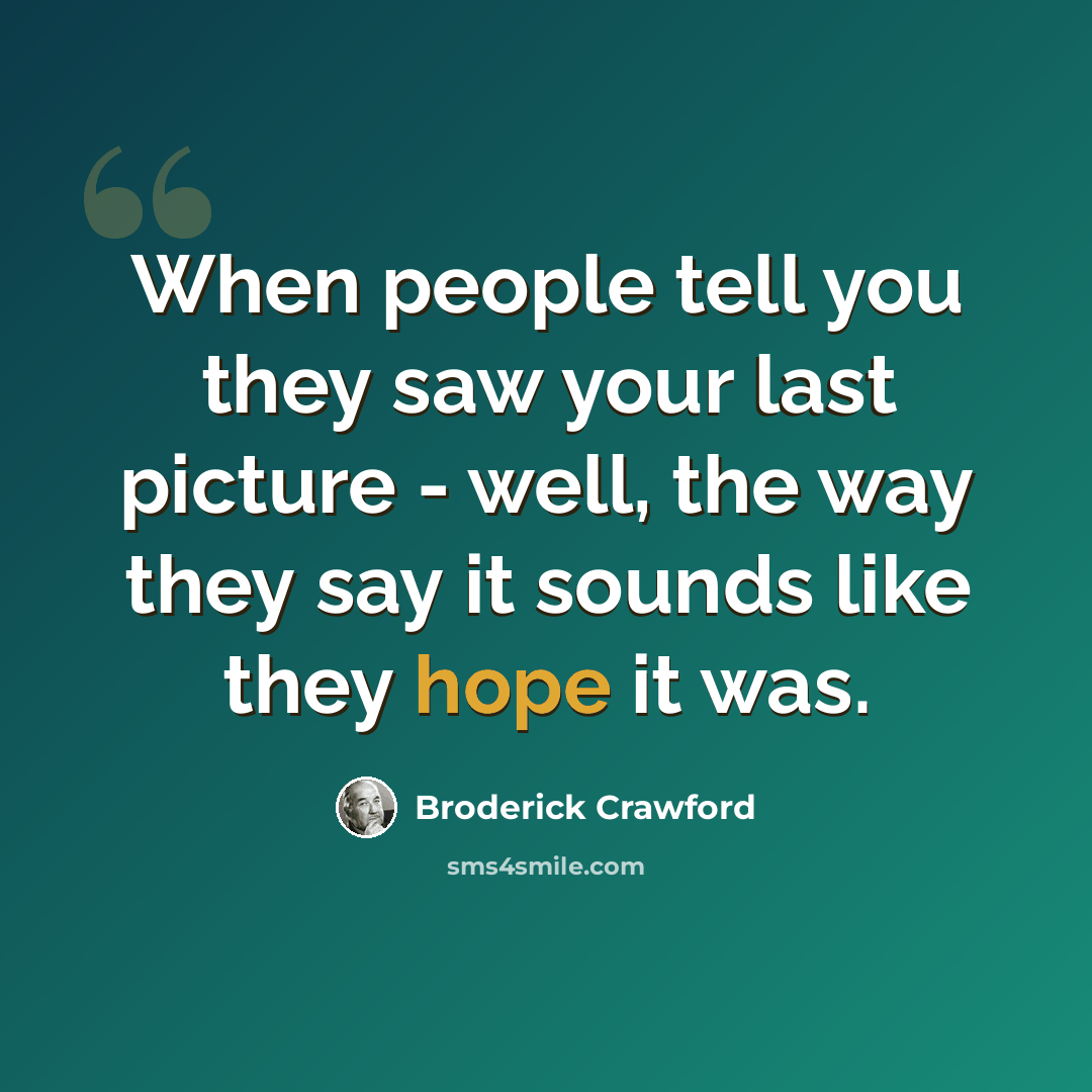 “When people tell you they saw your last picture - well, the way they say it sounds like they hope it was.” quote by Broderick Crawford