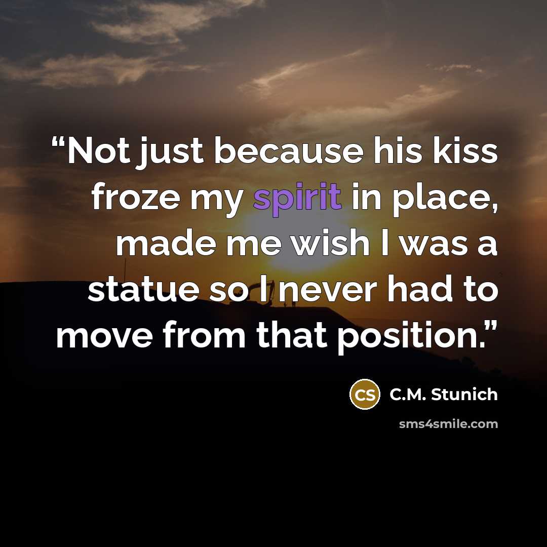 “Not just because his kiss froze my spirit in place, made me wish I was a statue so I never had to move from that position.” quote by C.M. Stunich