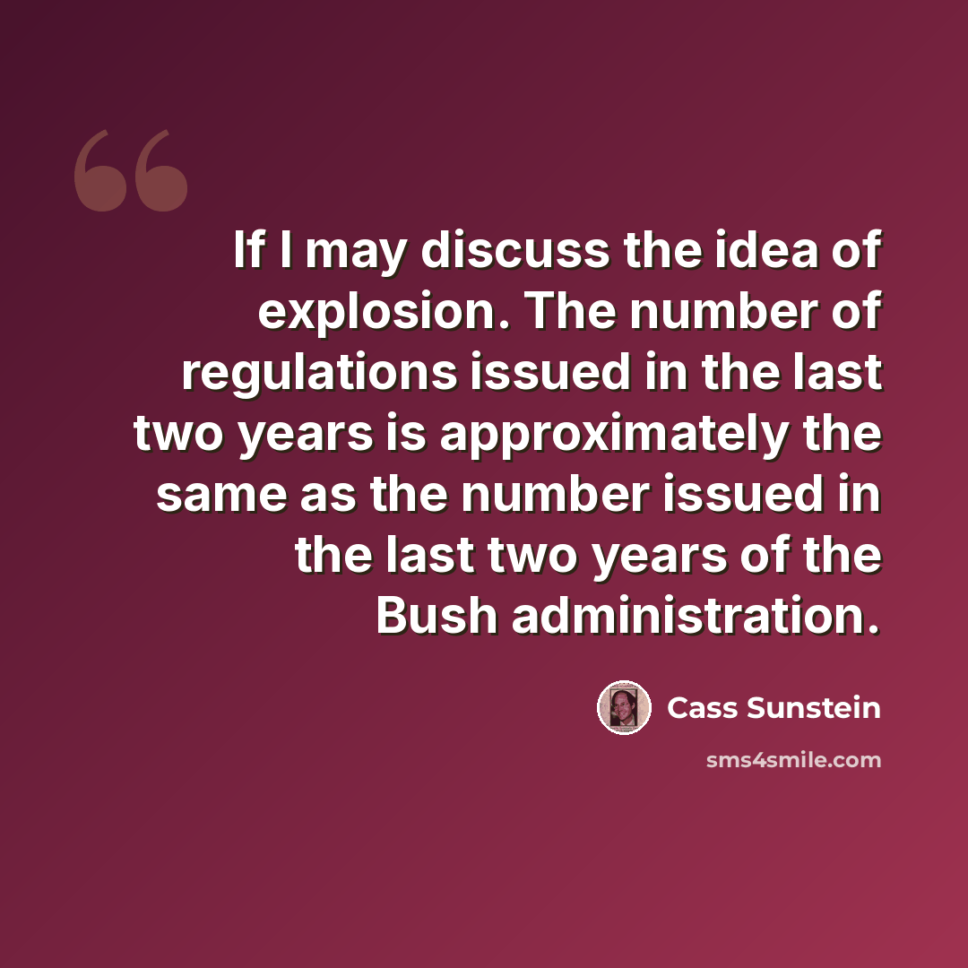 “If I may discuss the idea of explosion. The number of regulations issued in the last two years is approximately the same as the number issued in the last two years of the Bush administration.” quote by Cass Sunstein
