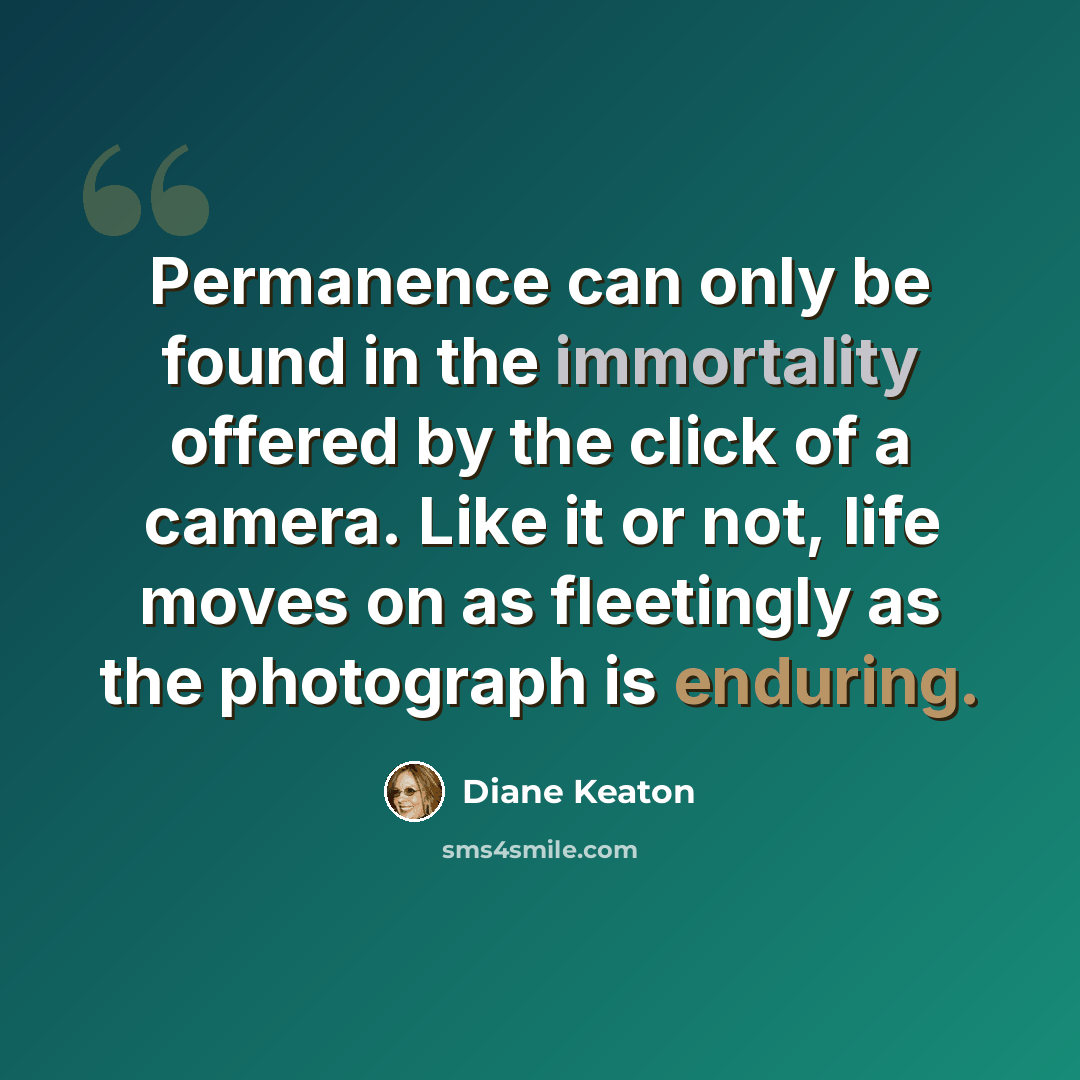 “Permanence can only be found in the immortality offered by the click of a camera. Like it or not, life moves on as fleetingly as the photograph is enduring.” quote by Diane Keaton