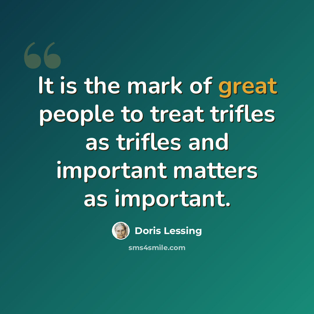 “It is the mark of great people to treat trifles as trifles and important matters as important.” quote by Doris Lessing