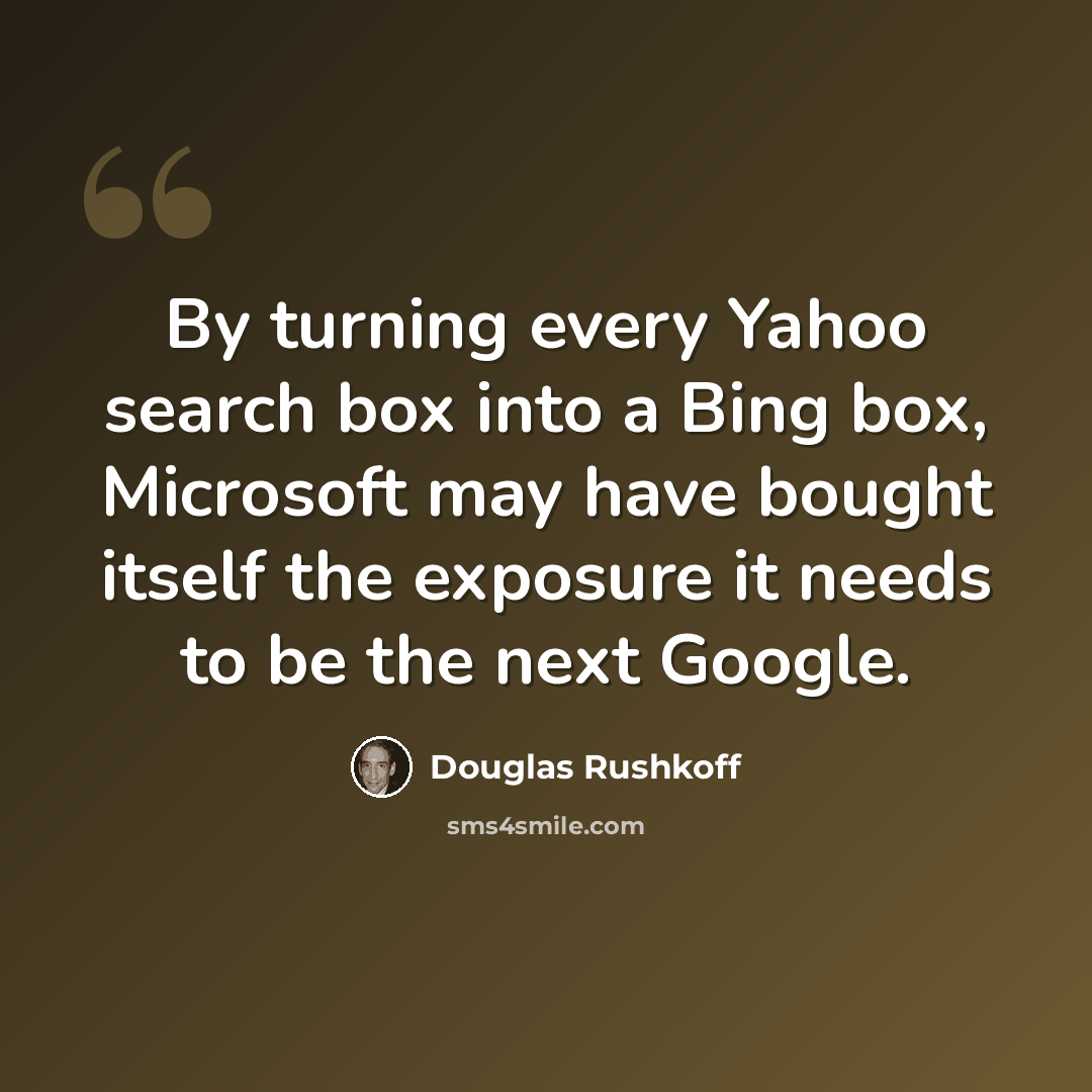 “By turning every Yahoo search box into a Bing box, Microsoft may have bought itself the exposure it needs to be the next Google.” quote by Douglas Rushkoff
