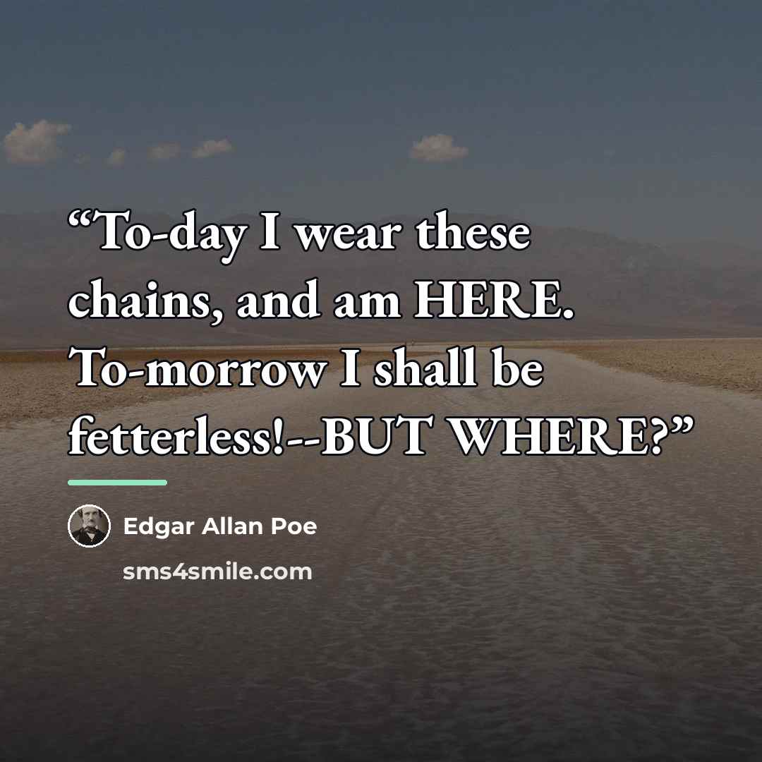 “To-day I wear these chains, and am HERE. To-morrow I shall be fetterless!--BUT WHERE?” quote by Edgar Allan Poe