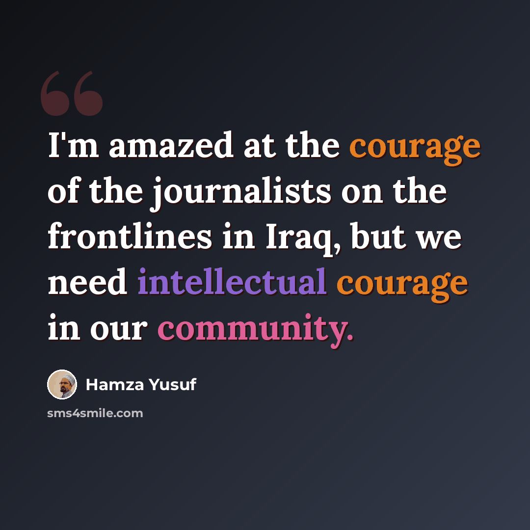 “I'm amazed at the courage of the journalists on the frontlines in Iraq, but we need intellectual courage in our community.” quote by Hamza Yusuf