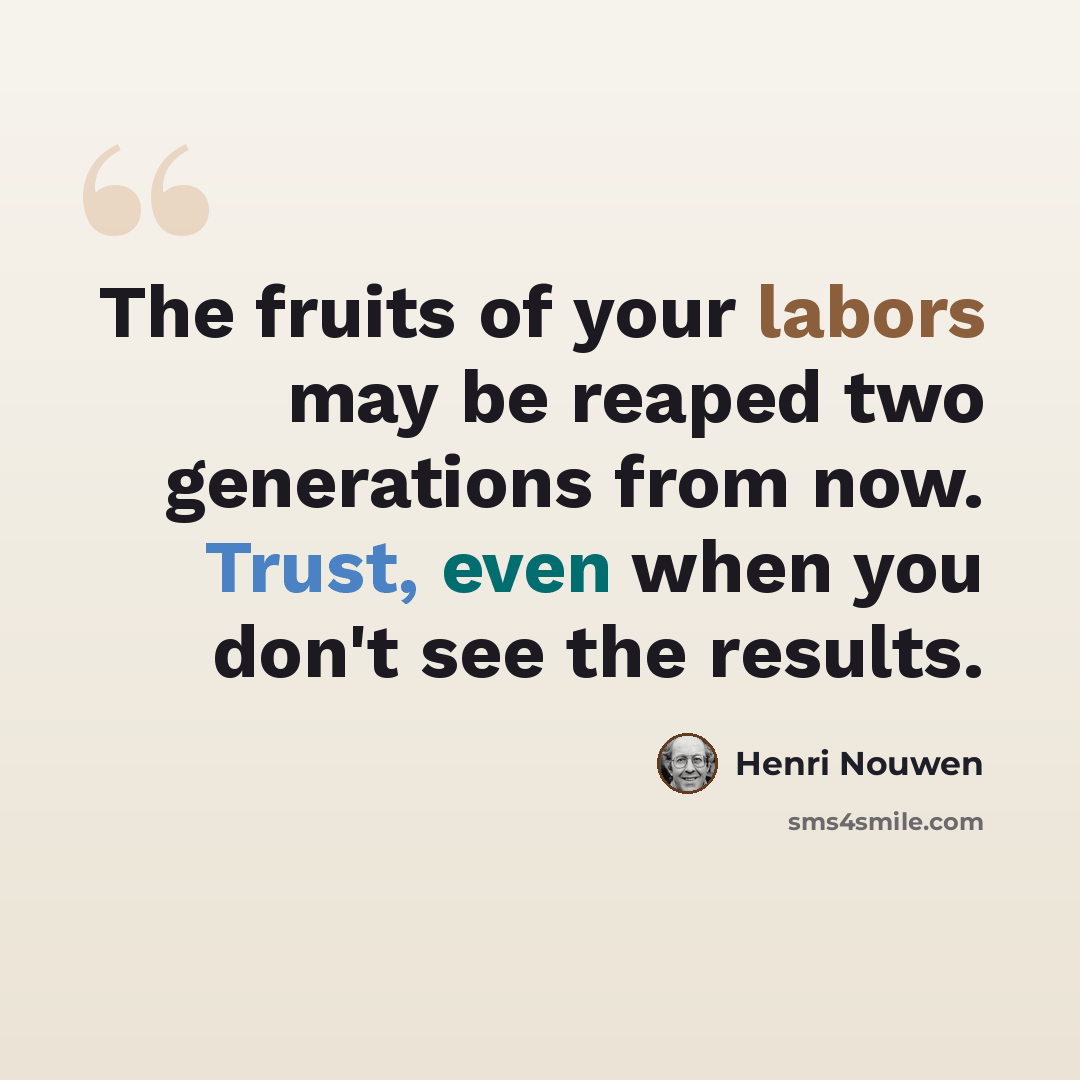 “The fruits of your labors may be reaped two generations from now. Trust, even when you don't see the results.” quote by Henri Nouwen
