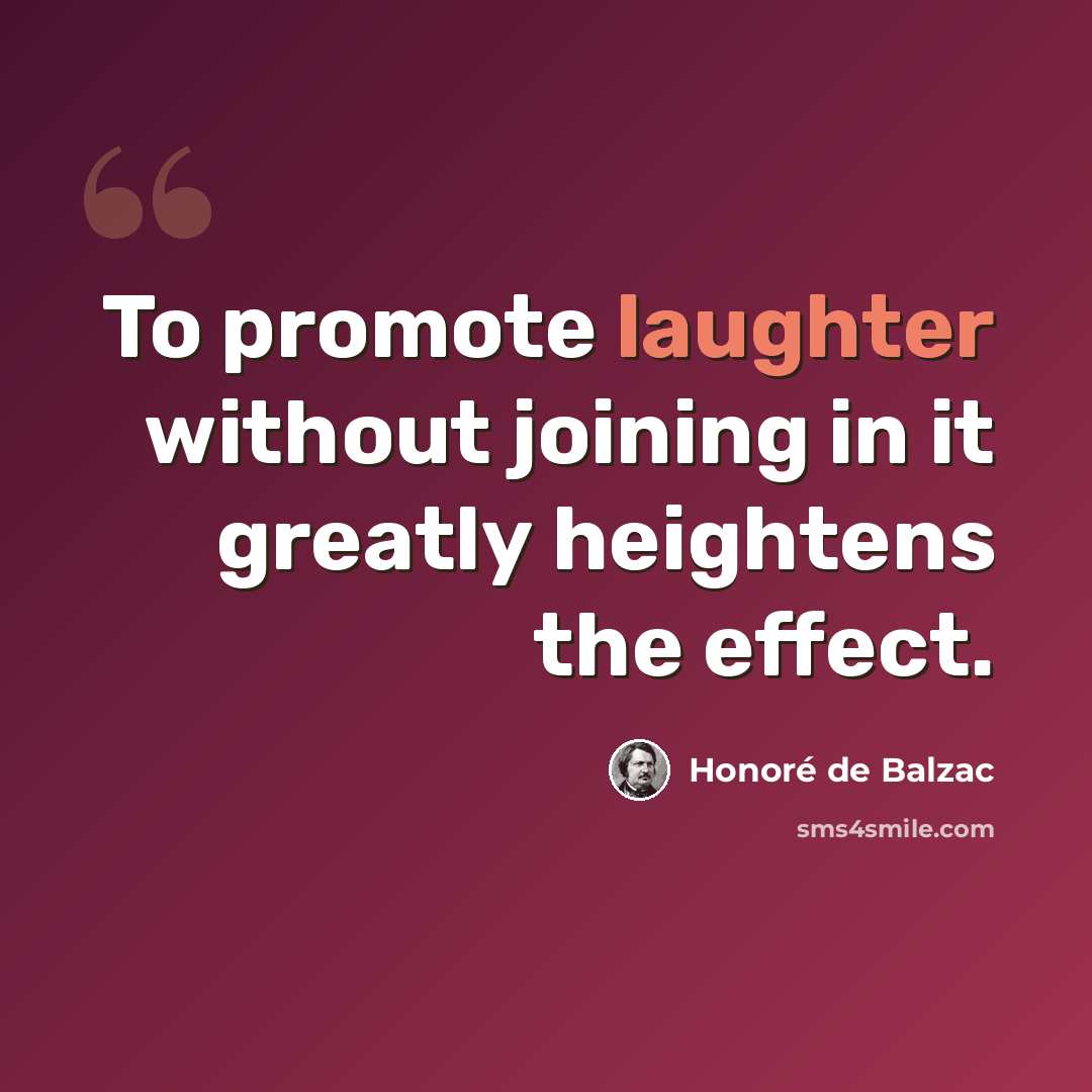 “To promote laughter without joining in it greatly heightens the effect.” quote by Honore de Balzac