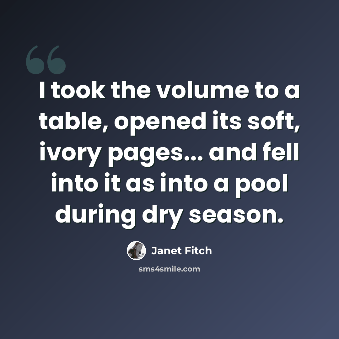 “I took the volume to a table, opened its soft, ivory pages... and fell into it as into a pool during dry season.” quote by Janet Fitch