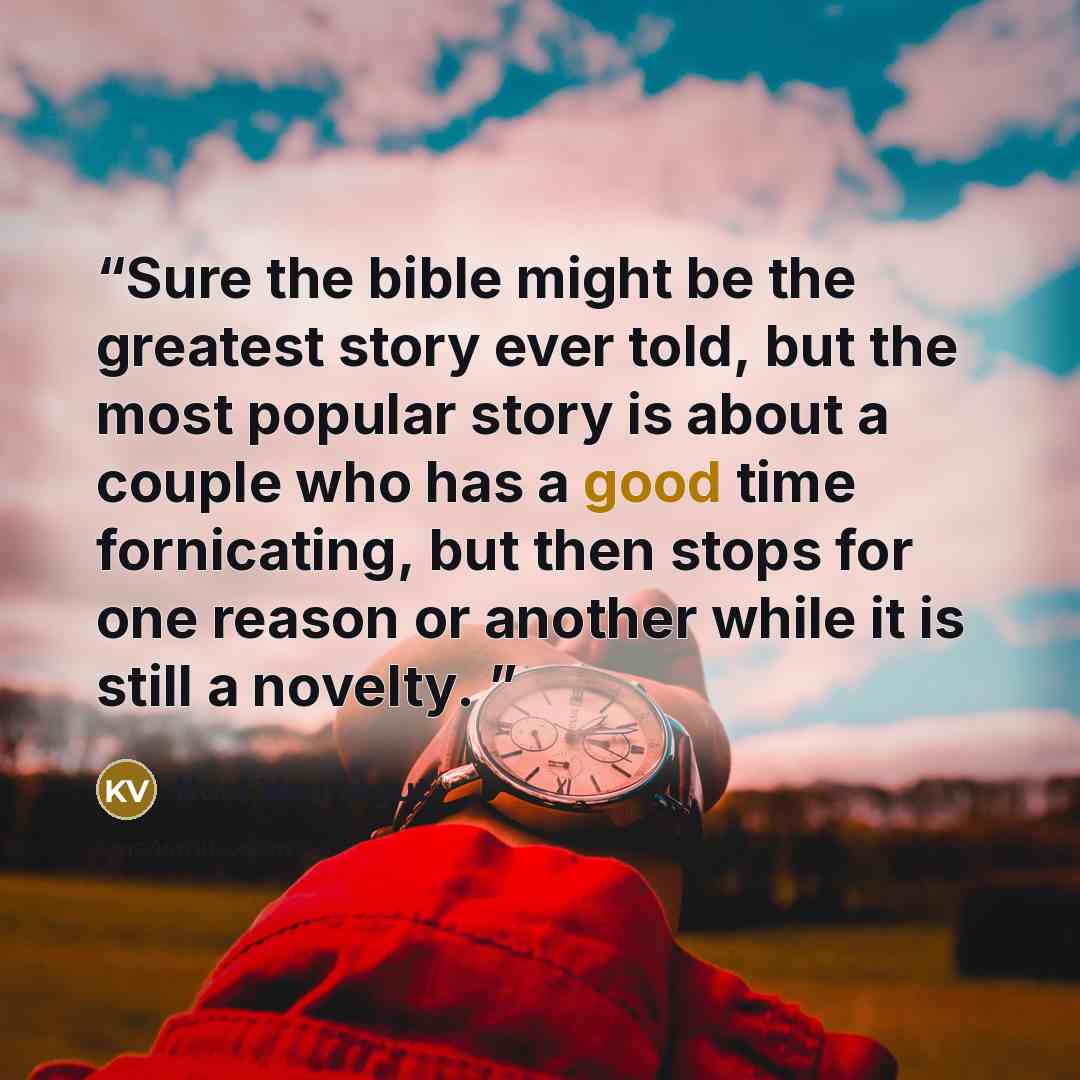“Sure the bible might be the greatest story ever told, but the most popular story is about a couple who has a good time fornicating, but then stops for one reason or another while it is still a novelty.” quote by Kurt Vonnegut