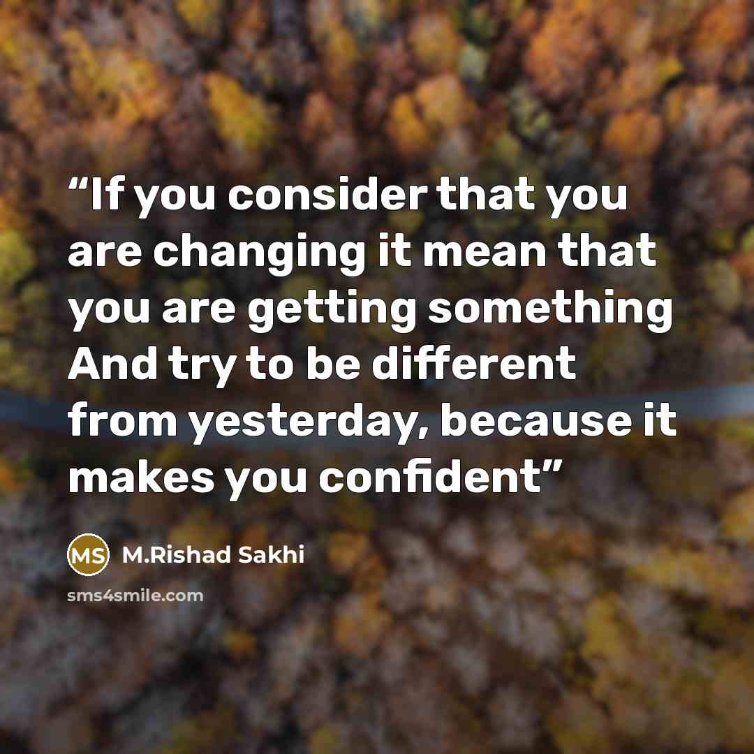 “If you consider that you are changing it mean that you are getting something And try to be different from yesterday, because it makes you confident” quote by M.Rishad Sakhi