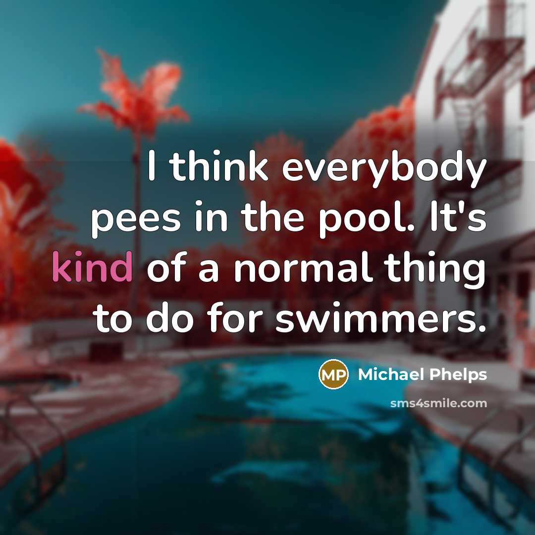 “I think everybody pees in the pool. It's kind of a normal thing to do for swimmers.” quote by Michael Phelps
