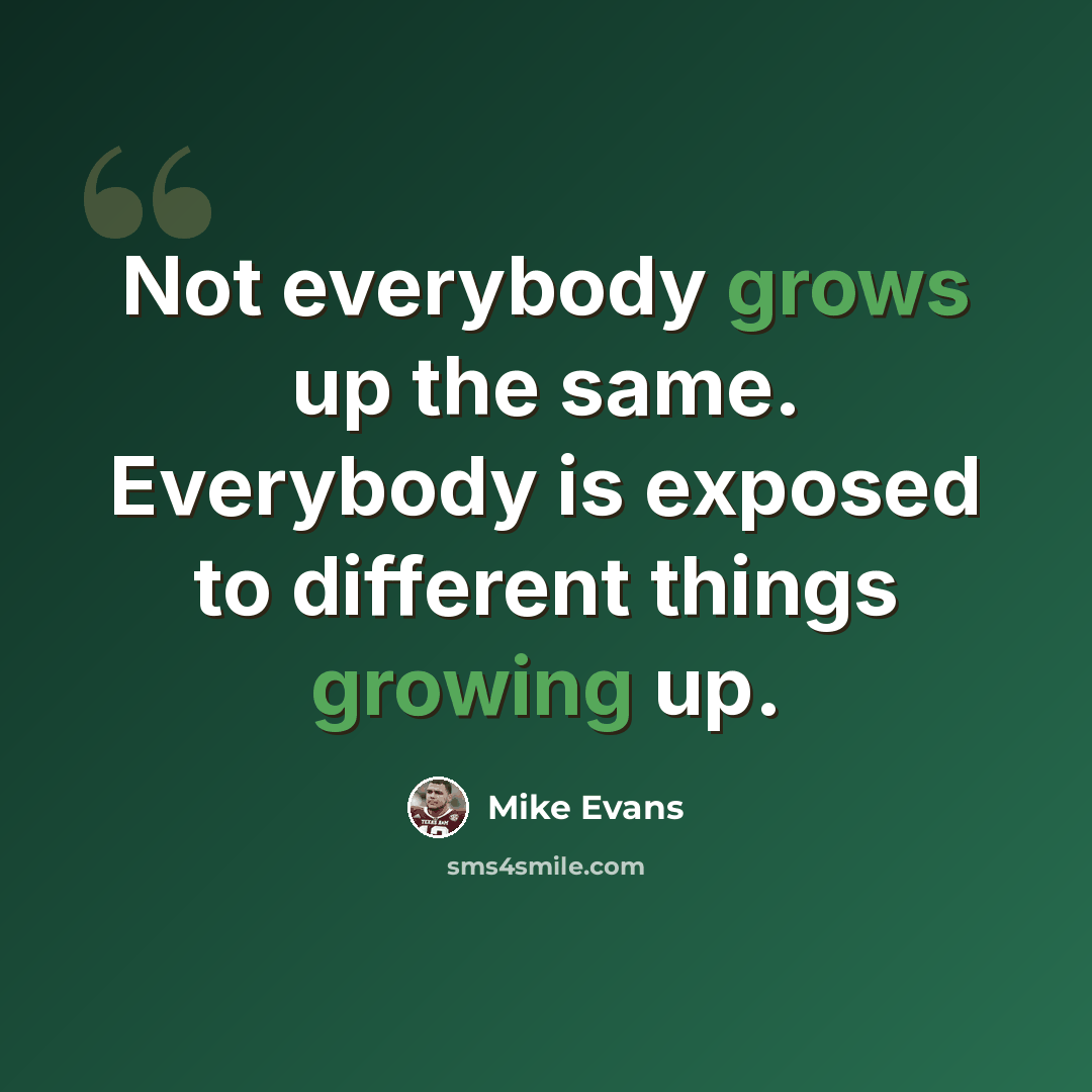 “Not everybody grows up the same. Everybody is exposed to different things growing up.” quote by Mike Evans