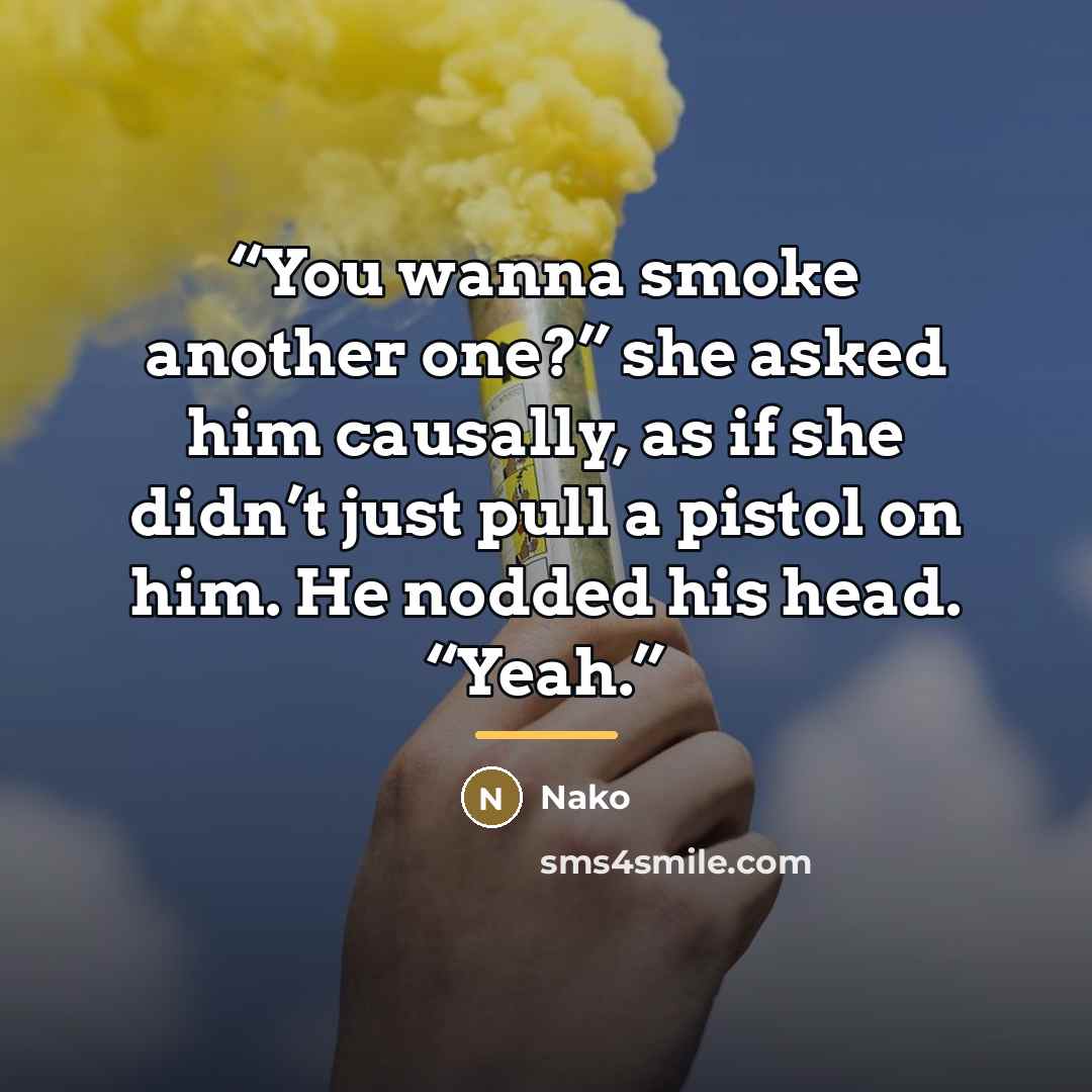 “You wanna smoke another one?” she asked him causally, as if she didn’t just pull a pistol on him. He nodded his head. “Yeah.” quote by Nako