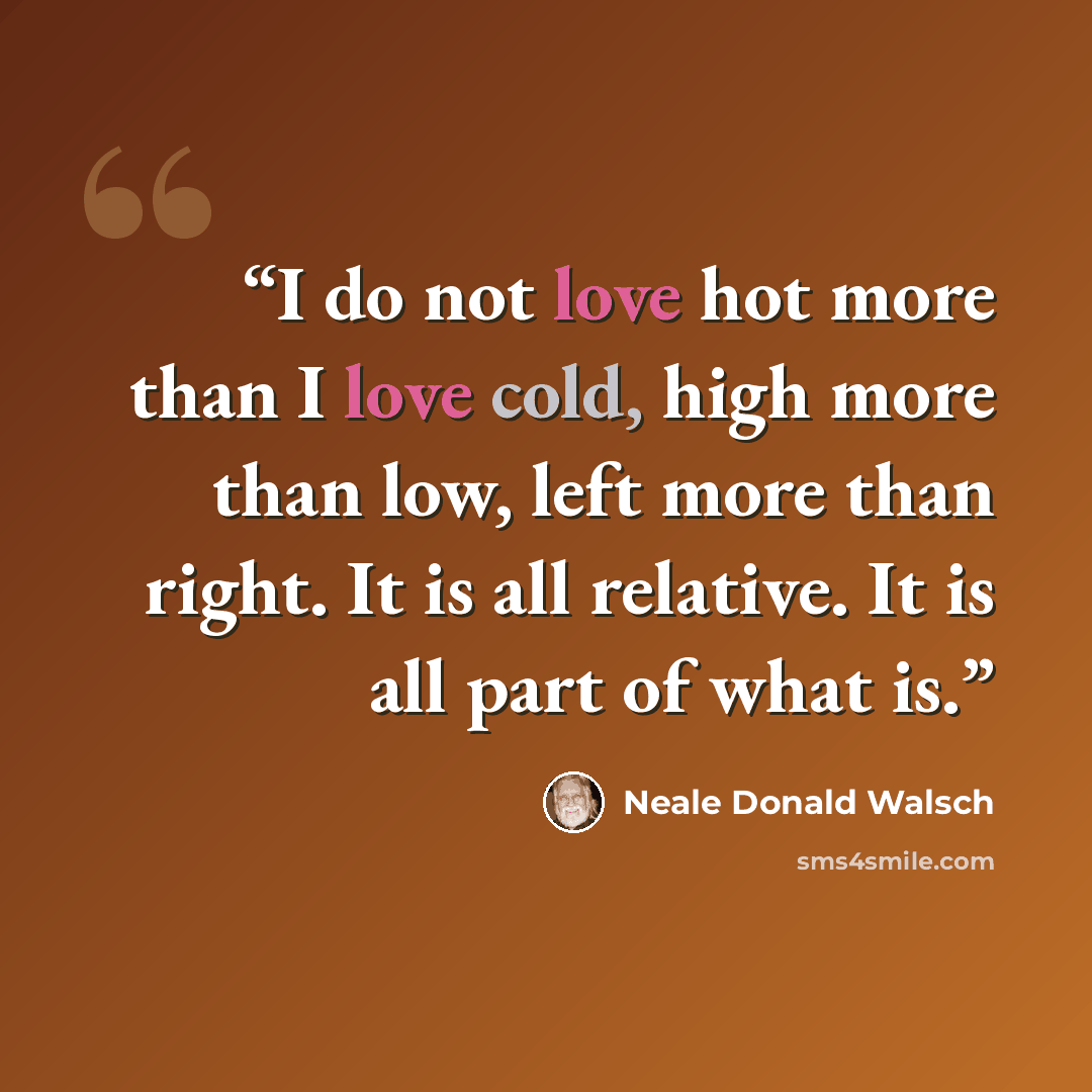 “I do not love hot more than I love cold, high more than low, left more than right. It is all relative. It is all part of what is.” quote by Neale Donald Walsch