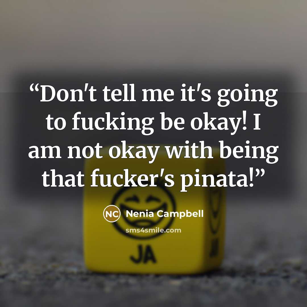 “Don't tell me it's going to fucking be okay! I am not okay with being that fucker's pinata!” quote by Nenia Campbell