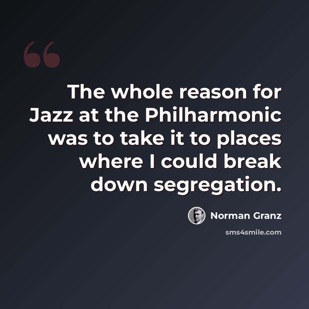 “The whole reason for Jazz at the Philharmonic was to take it to places where I could break down segregation.” quote by Norman Granz