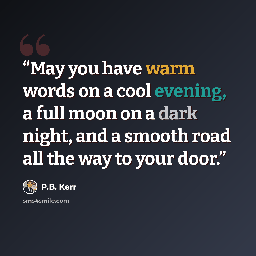 “May you have warm words on a cool evening, a full moon on a dark night, and a smooth road all the way to your door.” quote by P.B. Kerr