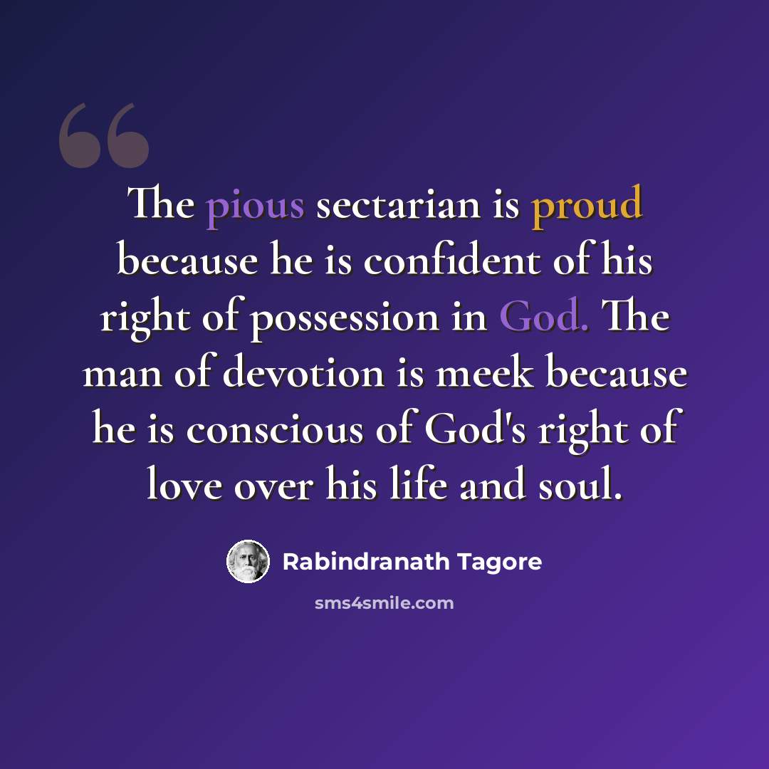“The pious sectarian is proud because he is confident of his right of possession in God. The man of devotion is meek because he is conscious of God's right of love over his life and soul.” quote by Rabindranath Tagore