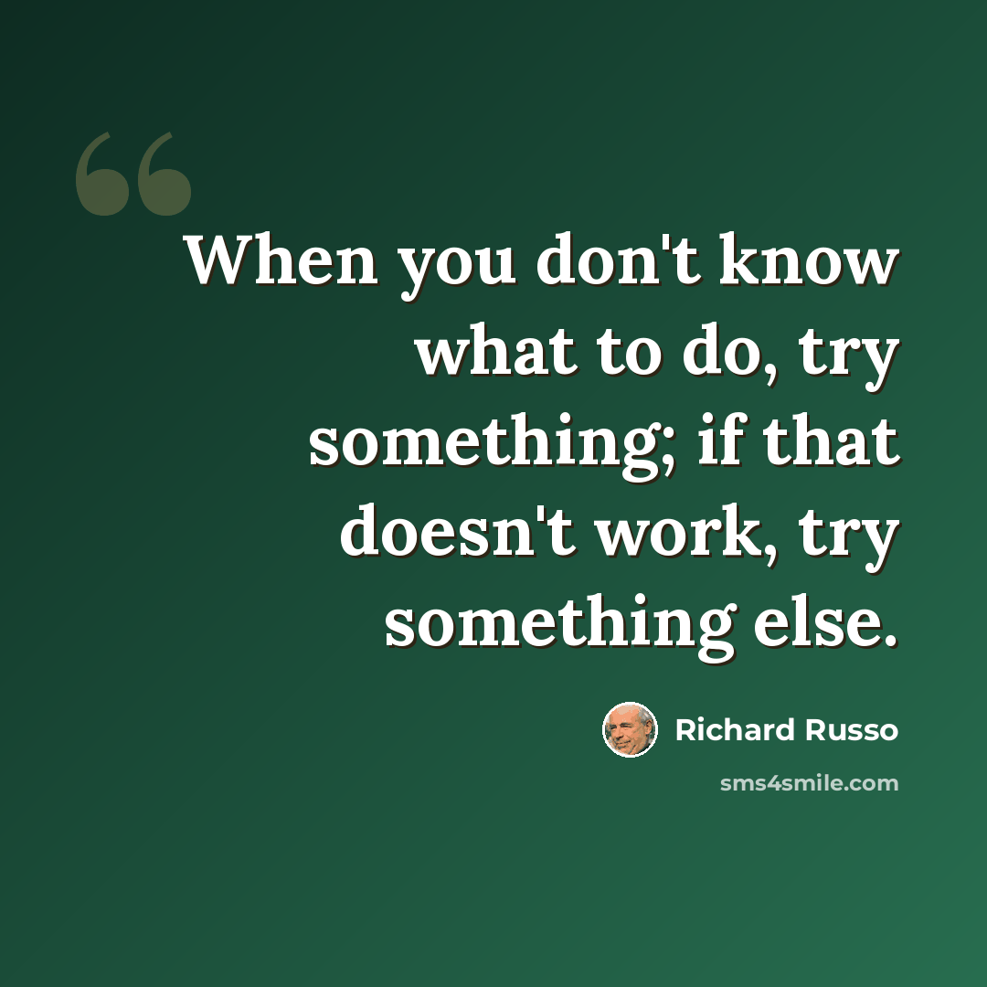 “When you don't know what to do, try something; if that doesn't work, try something else.” quote by Richard Russo