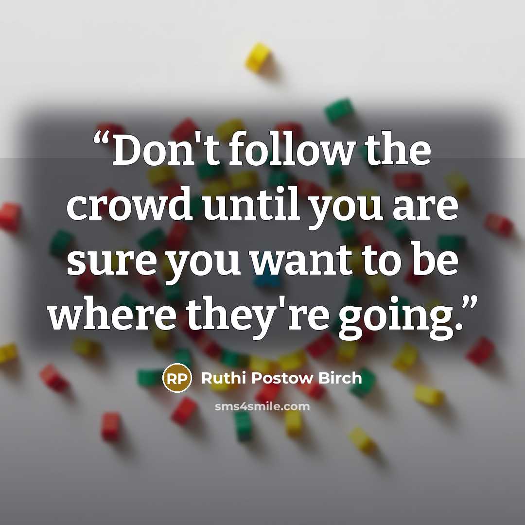 “Don't follow the crowd until you are sure you want to be where they're going.” quote by Ruthi Postow Birch