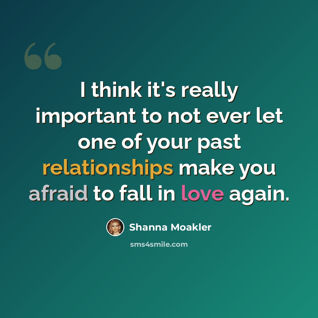 “I think it's really important to not ever let one of your past relationships make you afraid to fall in love again.” quote by Shanna Moakler