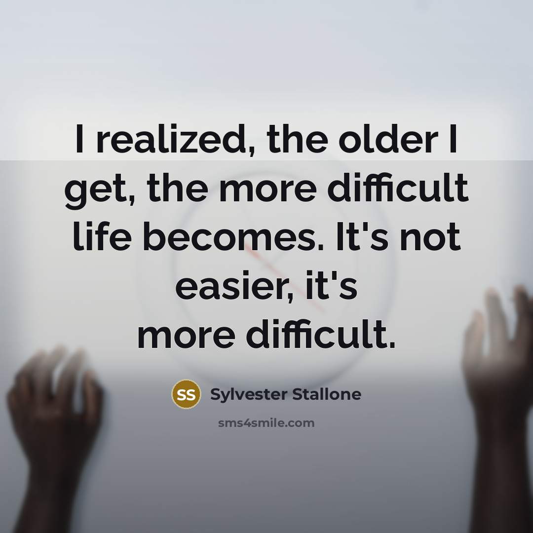 “I realized, the older I get, the more difficult life becomes. It's not easier, it's more difficult.” quote by Sylvester Stallone