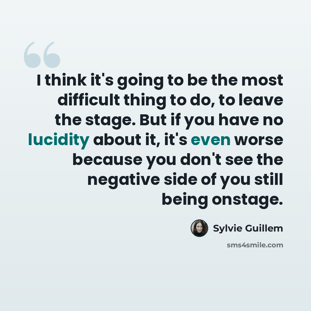 “I think it's going to be the most difficult thing to do, to leave the stage. But if you have no lucidity about it, it's even worse because you don't see the negative side of you still being onstage.” quote by Sylvie Guillem