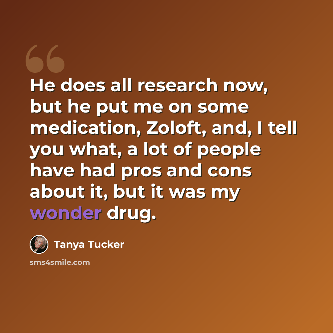 “He does all research now, but he put me on some medication, Zoloft, and, I tell you what, a lot of people have had pros and cons about it, but it was my wonder drug.” quote by Tanya Tucker