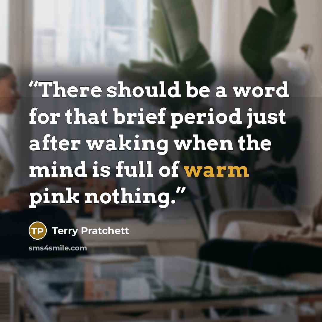 “There should be a word for that brief period just after waking when the mind is full of warm pink nothing.” quote by Terry Pratchett