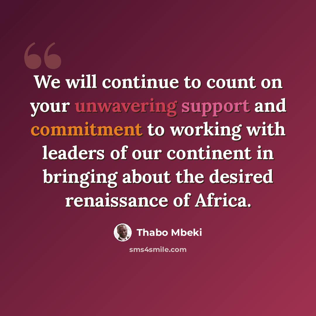 “We will continue to count on your unwavering support and commitment to working with leaders of our continent in bringing about the desired renaissance of Africa.” quote by Thabo Mbeki