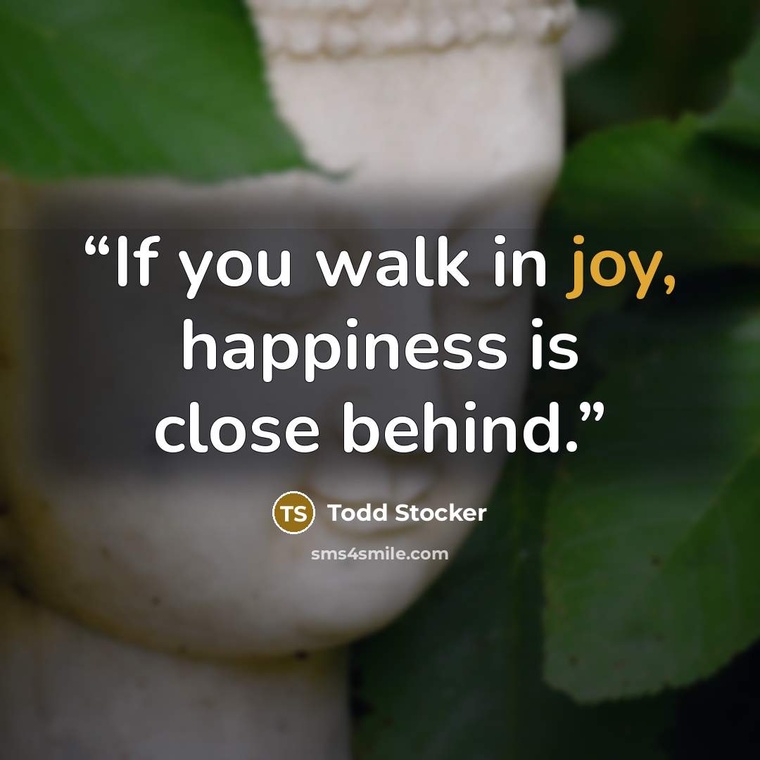 “If you walk in joy, happiness is close behind.” quote by Todd Stocker