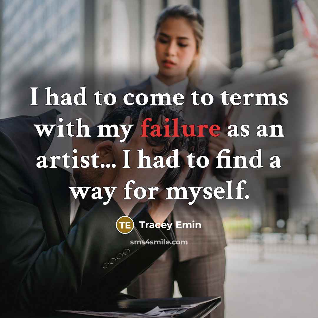 “I had to come to terms with my failure as an artist... I had to find a way for myself.” quote by Tracey Emin