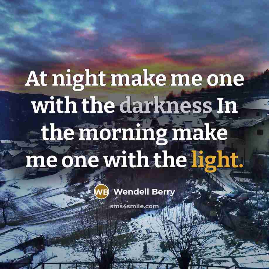 “At night make me one with the darkness In the morning make me one with the light.” quote by Wendell Berry