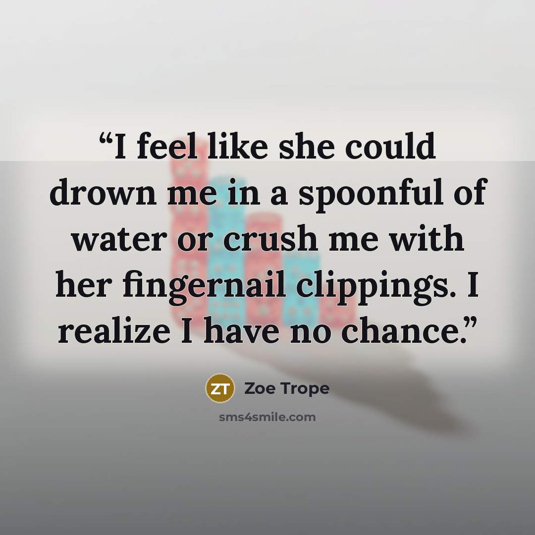 “I feel like she could drown me in a spoonful of water or crush me with her fingernail clippings. I realize I have no chance.” quote by Zoe Trope