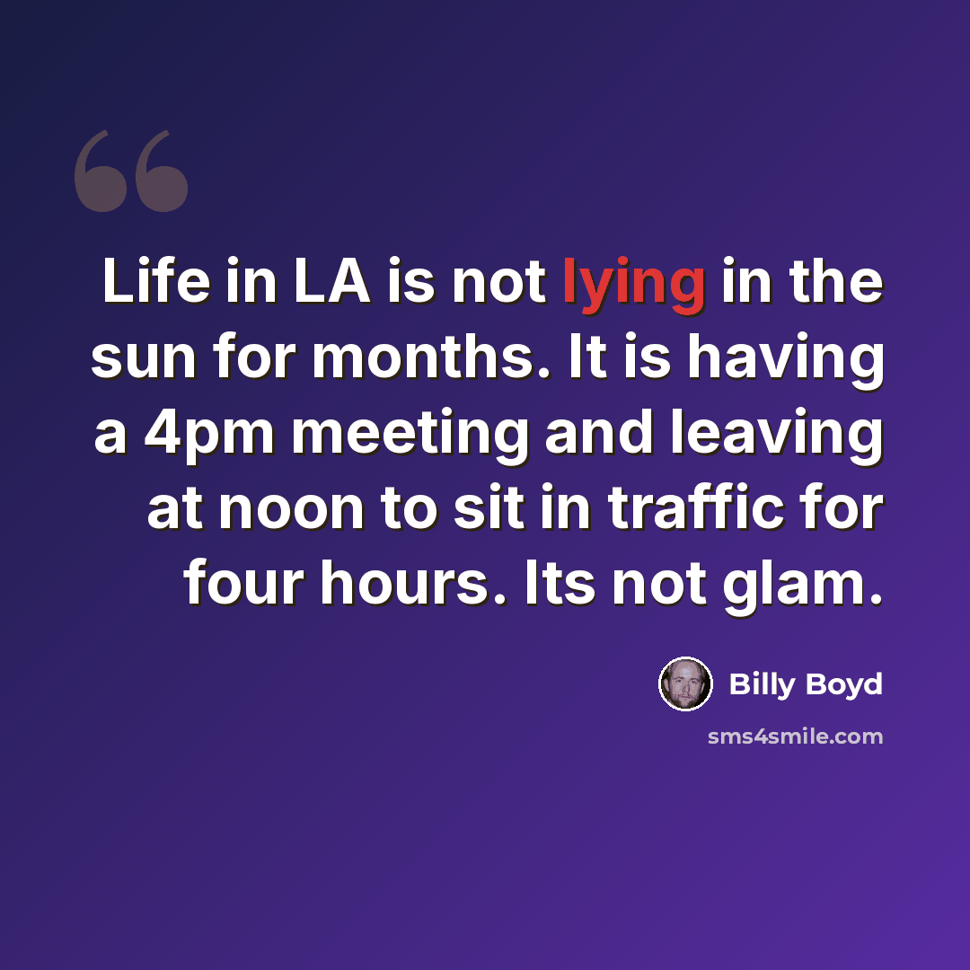 “Life in LA is not lying in the sun for months. It is having a 4pm meeting and leaving at noon to sit in traffic for four hours. Its not glam.” quote by Billy Boyd