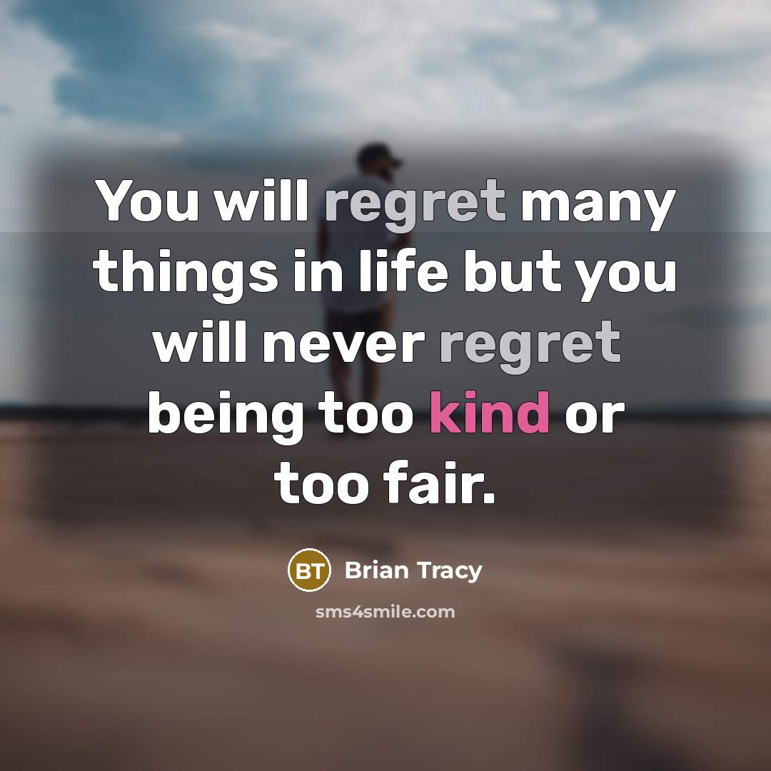 “You will regret many things in life but you will never regret being too kind or too fair.” quote by Brian Tracy
